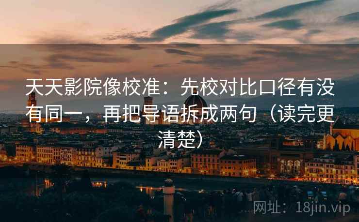 天天影院像校准：先校对比口径有没有同一，再把导语拆成两句（读完更清楚）