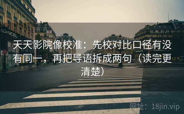 天天影院像校准：先校对比口径有没有同一，再把导语拆成两句（读完更清楚）