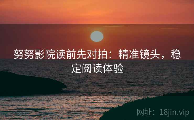 努努影院读前先对拍：精准镜头，稳定阅读体验