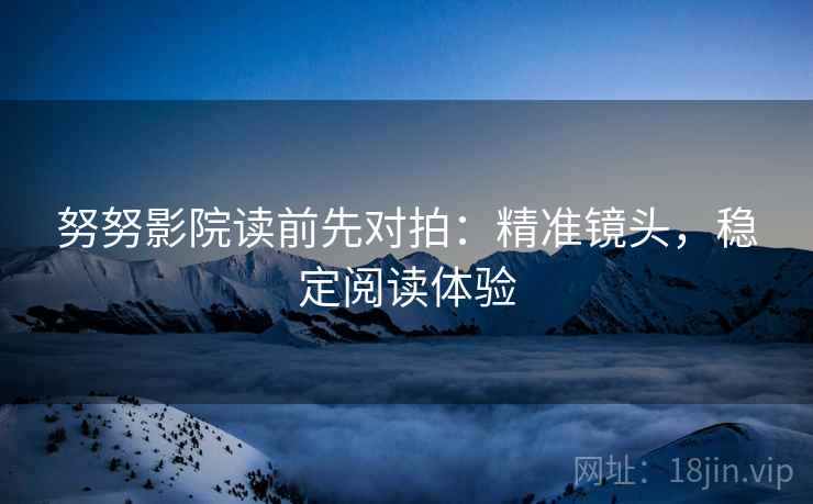 努努影院读前先对拍：精准镜头，稳定阅读体验