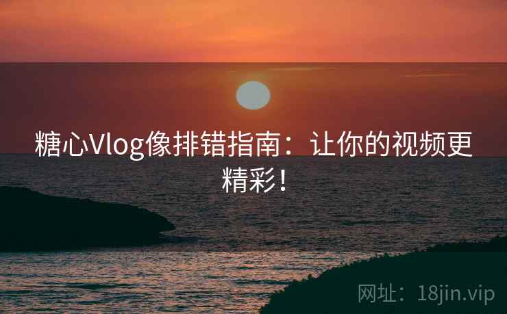 糖心Vlog像排错指南：让你的视频更精彩！