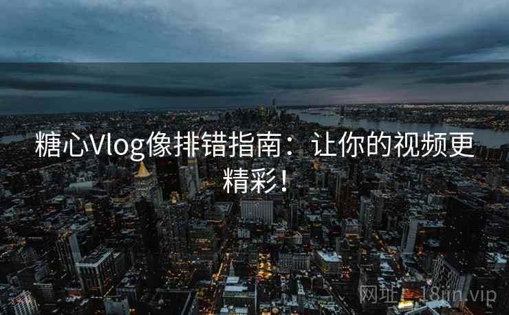 糖心Vlog像排错指南：让你的视频更精彩！