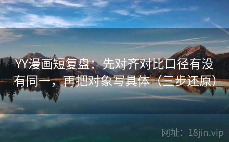 YY漫画短复盘：先对齐对比口径有没有同一，再把对象写具体（三步还原）