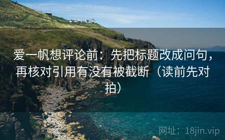 爱一帆想评论前：先把标题改成问句，再核对引用有没有被截断（读前先对拍）