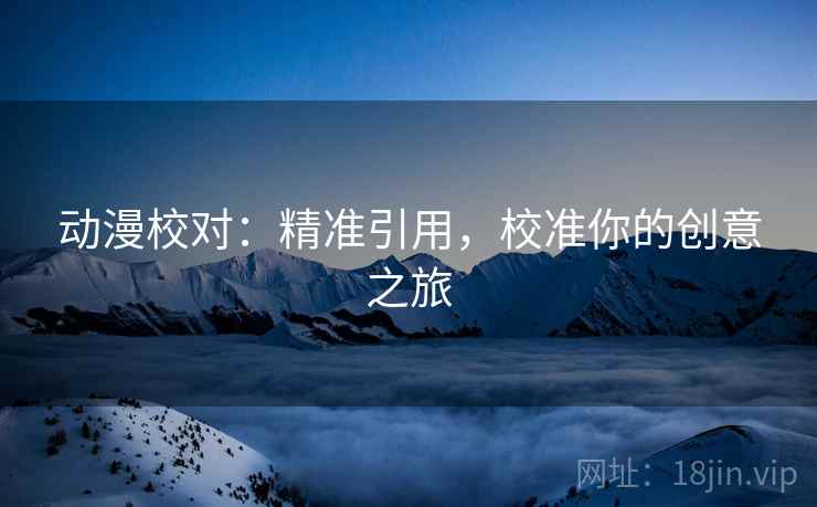 动漫校对：精准引用，校准你的创意之旅