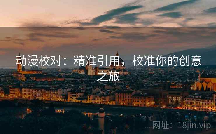 动漫校对：精准引用，校准你的创意之旅