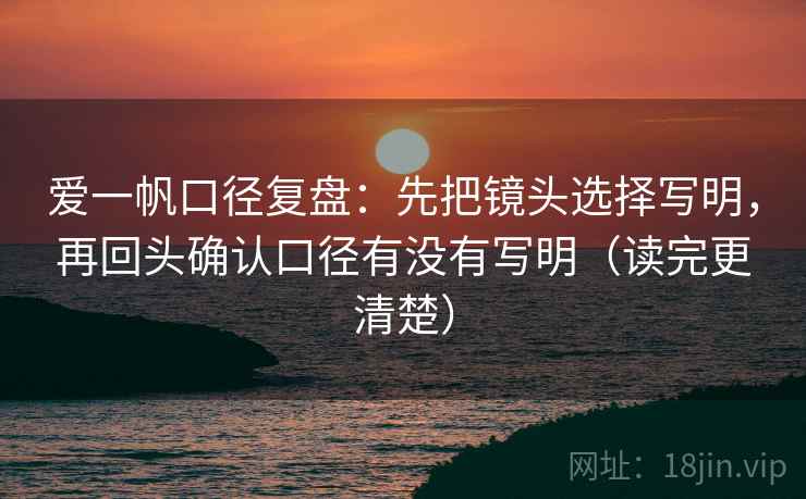 爱一帆口径复盘：先把镜头选择写明，再回头确认口径有没有写明（读完更清楚）