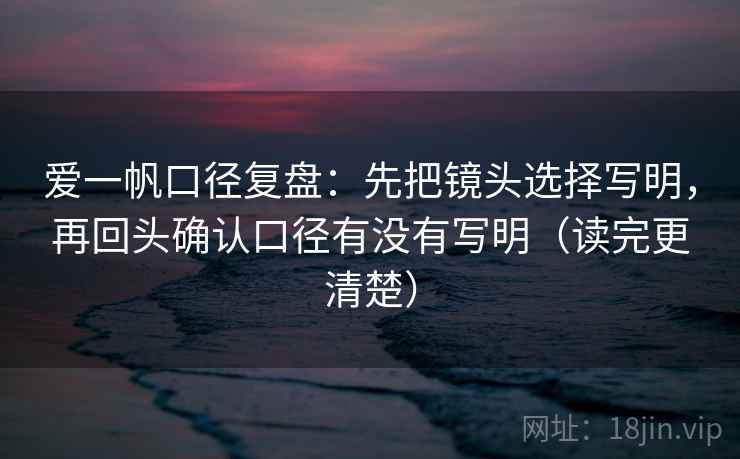 爱一帆口径复盘：先把镜头选择写明，再回头确认口径有没有写明（读完更清楚）