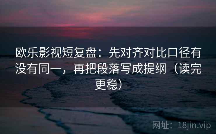 欧乐影视短复盘：先对齐对比口径有没有同一，再把段落写成提纲（读完更稳）