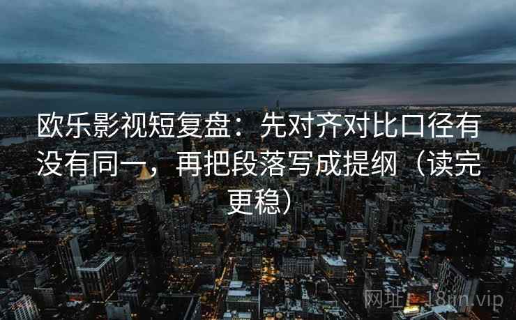 欧乐影视短复盘：先对齐对比口径有没有同一，再把段落写成提纲（读完更稳）