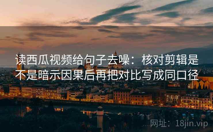读西瓜视频给句子去噪：核对剪辑是不是暗示因果后再把对比写成同口径