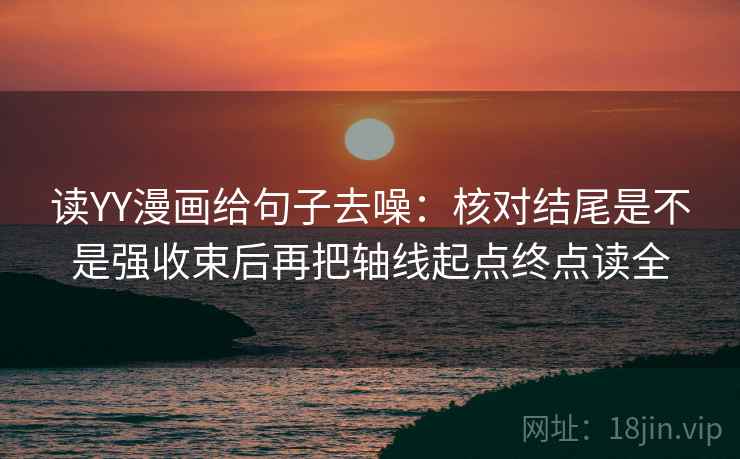 读YY漫画给句子去噪：核对结尾是不是强收束后再把轴线起点终点读全