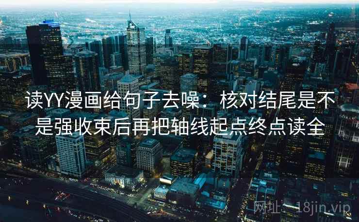 读YY漫画给句子去噪：核对结尾是不是强收束后再把轴线起点终点读全