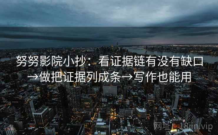 努努影院小抄：看证据链有没有缺口→做把证据列成条→写作也能用