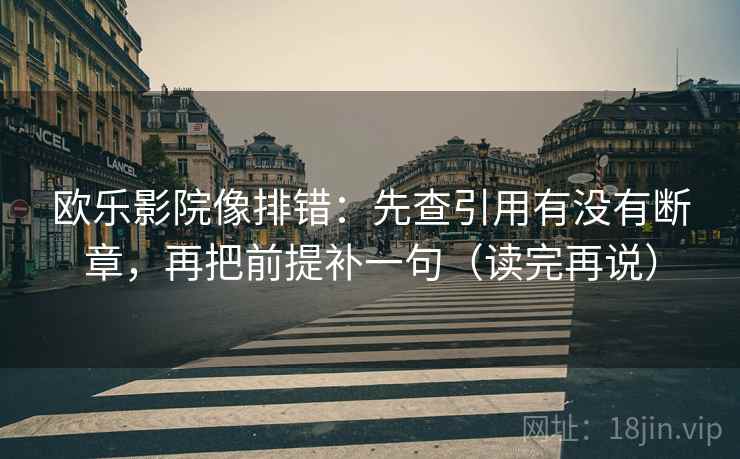 欧乐影院像排错：先查引用有没有断章，再把前提补一句（读完再说）