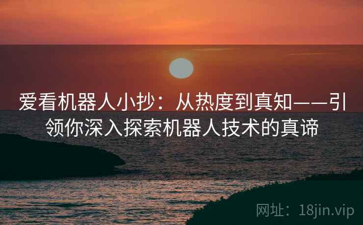 爱看机器人小抄：从热度到真知——引领你深入探索机器人技术的真谛