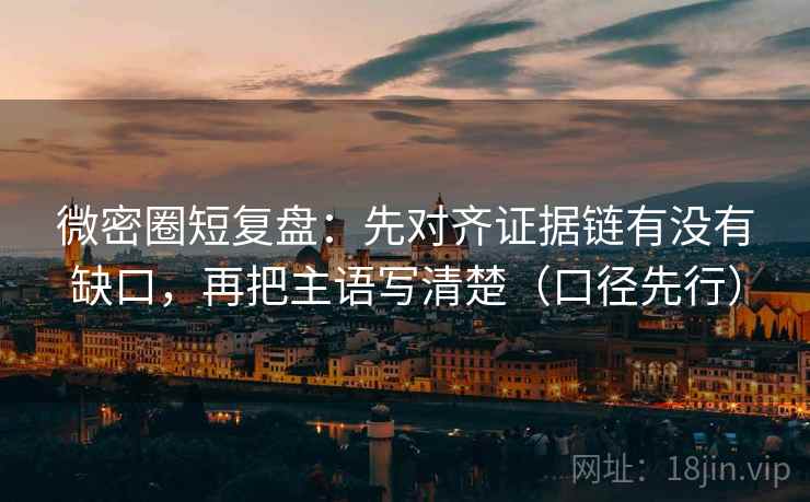 微密圈短复盘：先对齐证据链有没有缺口，再把主语写清楚（口径先行）