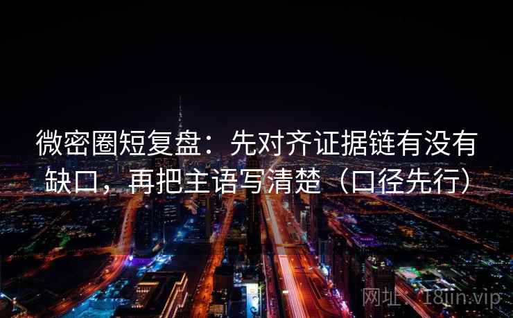 微密圈短复盘：先对齐证据链有没有缺口，再把主语写清楚（口径先行）
