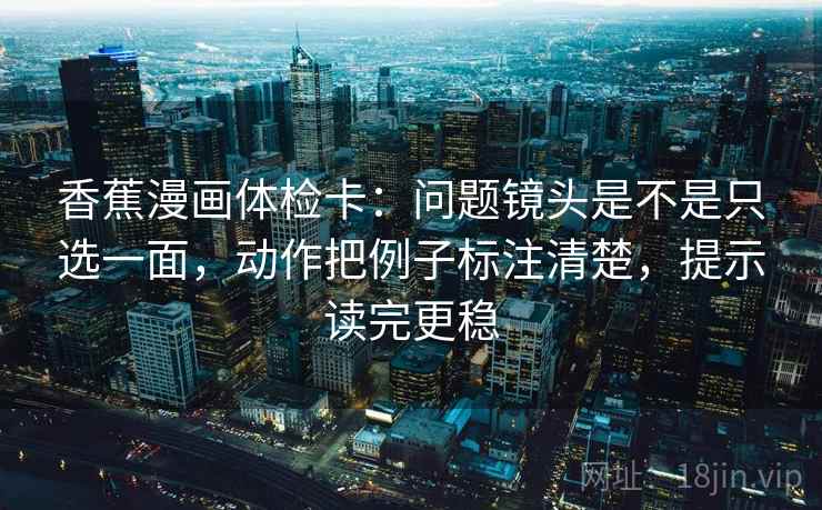 香蕉漫画体检卡：问题镜头是不是只选一面，动作把例子标注清楚，提示读完更稳