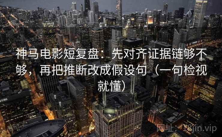 神马电影短复盘：先对齐证据链够不够，再把推断改成假设句（一句检视就懂）