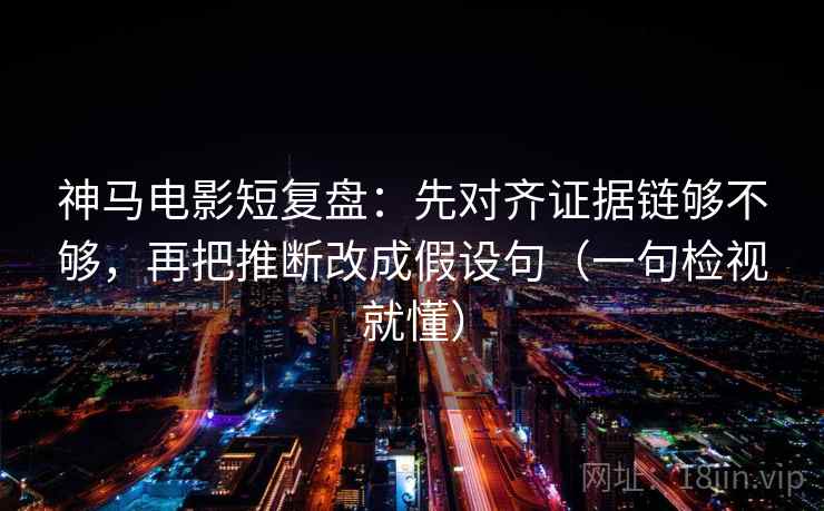 神马电影短复盘：先对齐证据链够不够，再把推断改成假设句（一句检视就懂）