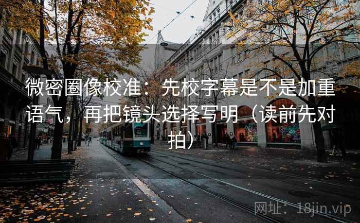 微密圈像校准：先校字幕是不是加重语气，再把镜头选择写明（读前先对拍）