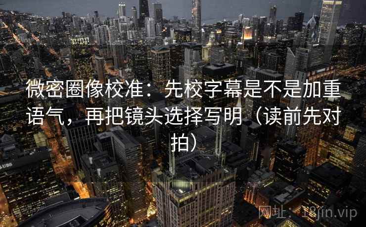 微密圈像校准：先校字幕是不是加重语气，再把镜头选择写明（读前先对拍）