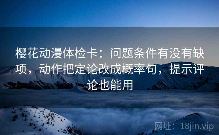 樱花动漫体检卡：问题条件有没有缺项，动作把定论改成概率句，提示评论也能用