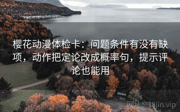 樱花动漫体检卡：问题条件有没有缺项，动作把定论改成概率句，提示评论也能用