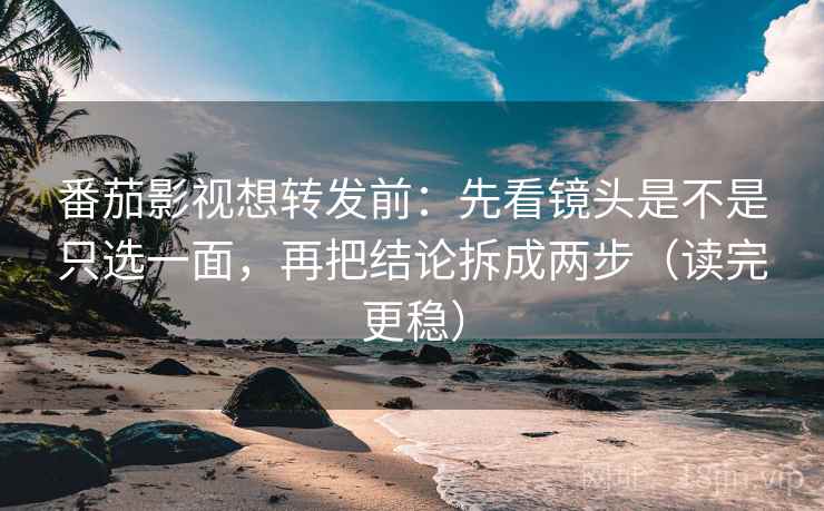 番茄影视想转发前：先看镜头是不是只选一面，再把结论拆成两步（读完更稳）