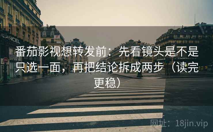 番茄影视想转发前：先看镜头是不是只选一面，再把结论拆成两步（读完更稳）